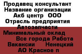 Продавец-консультант › Название организации ­ Акб-центр, ООО › Отрасль предприятия ­ Автозапчасти › Минимальный оклад ­ 25 000 - Все города Работа » Вакансии   . Ненецкий АО,Красное п.